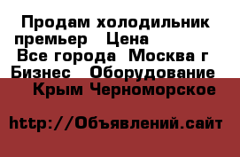 Продам холодильник премьер › Цена ­ 28 000 - Все города, Москва г. Бизнес » Оборудование   . Крым,Черноморское